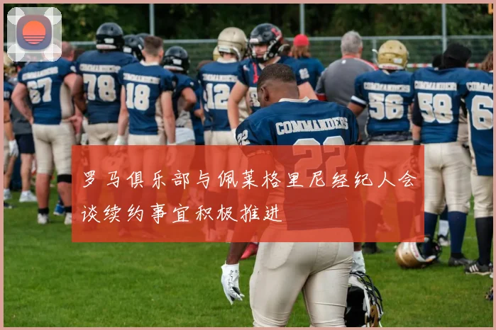 罗马俱乐部与佩莱格里尼经纪人会谈续约事宜积极推进