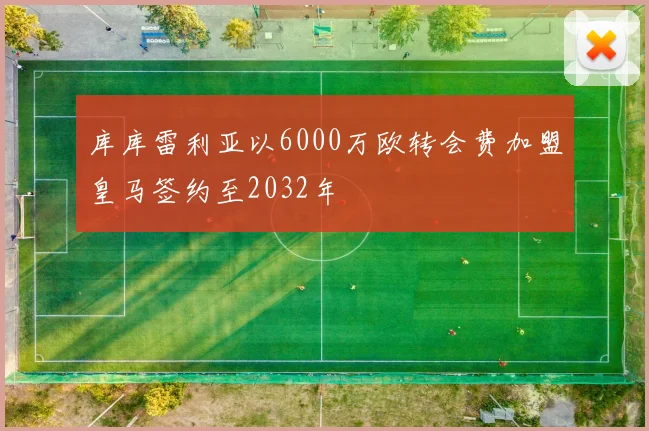 库库雷利亚以6000万欧转会费加盟皇马签约至2032年