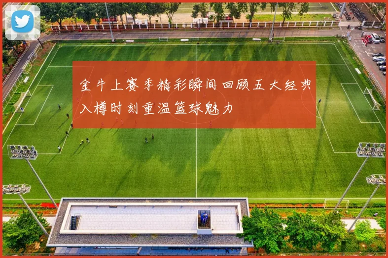 金牛上赛季精彩瞬间回顾五大经典入樽时刻重温篮球魅力