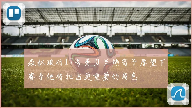 森林狼对17号秀贝兰热寄予厚望下赛季他将担当更重要的角色