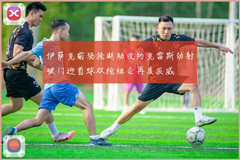 伊萨克前场抢断助攻约克雷斯劲射破门迎首球双枪组合再度发威