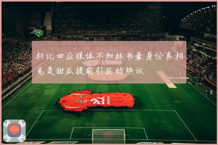 科比回应媒体不知林书豪身份真相竟是甜瓜提前引发的热议