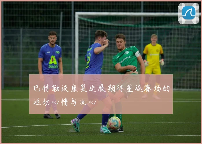 巴特勒谈康复进展期待重返赛场的迫切心情与决心