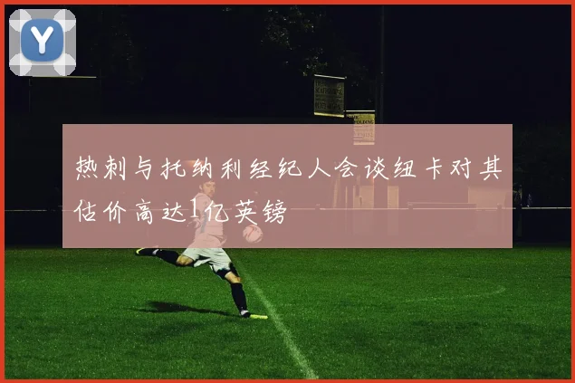 热刺与托纳利经纪人会谈纽卡对其估价高达1亿英镑