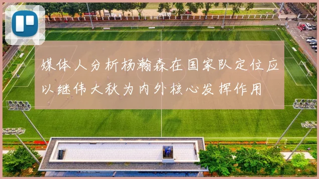 媒体人分析杨瀚森在国家队定位应以继伟大秋为内外核心发挥作用
