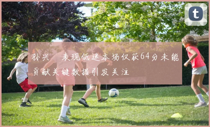 孙兴慜表现低迷本场仅获64分未能贡献关键数据引发关注