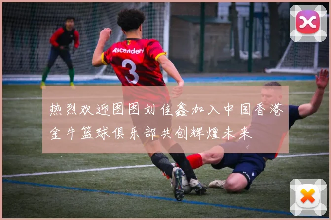 热烈欢迎图图刘佳鑫加入中国香港金牛篮球俱乐部共创辉煌未来