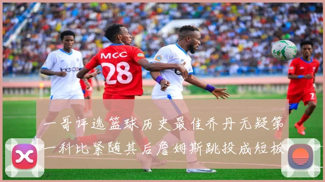 一哥评选篮球历史最佳乔丹无疑第一科比紧随其后詹姆斯跳投成短板