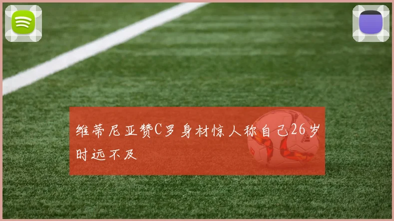 维蒂尼亚赞C罗身材惊人称自己26岁时远不及