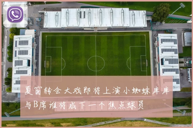 夏窗转会大戏即将上演小蜘蛛库库与B席谁将成下一个焦点球员