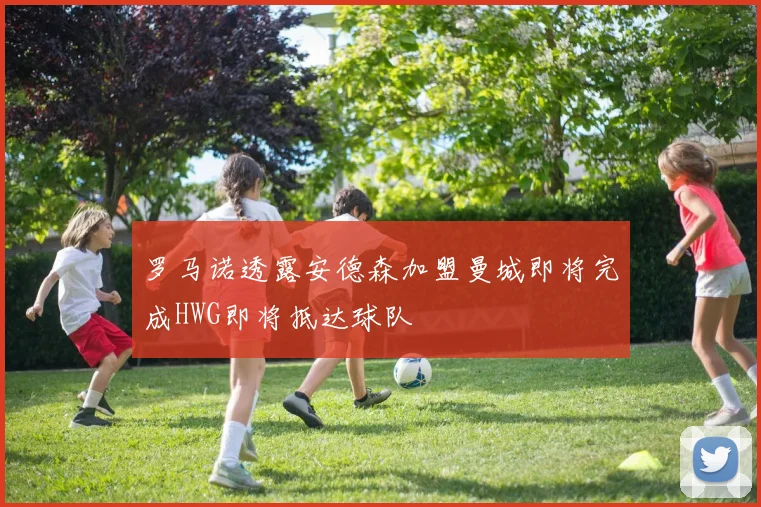 罗马诺透露安德森加盟曼城即将完成HWG即将抵达球队