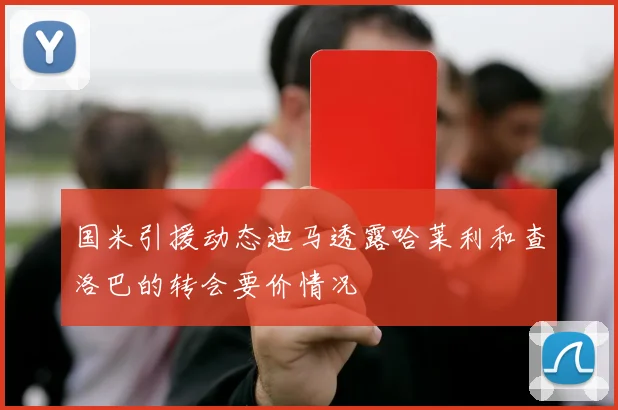 国米引援动态迪马透露哈莱利和查洛巴的转会要价情况
