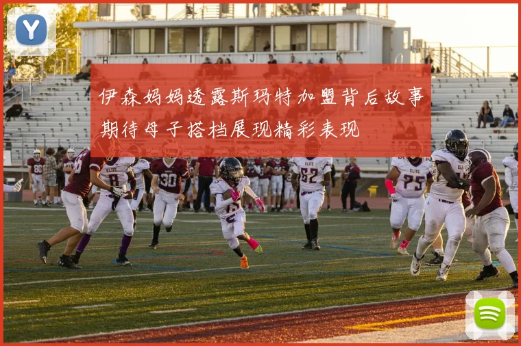 伊森妈妈透露斯玛特加盟背后故事期待母子搭档展现精彩表现
