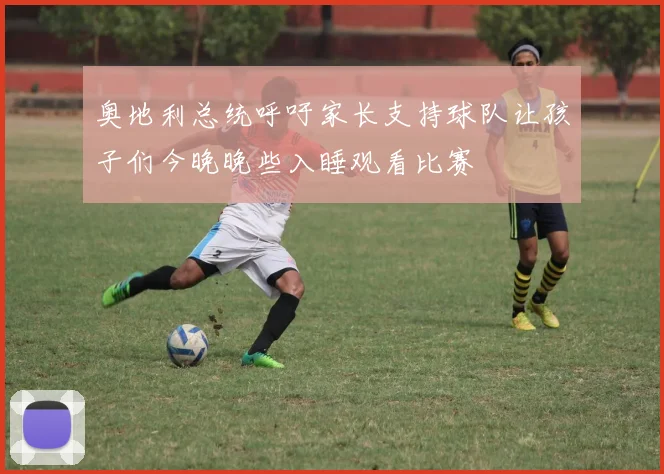 奥地利总统呼吁家长支持球队让孩子们今晚晚些入睡观看比赛