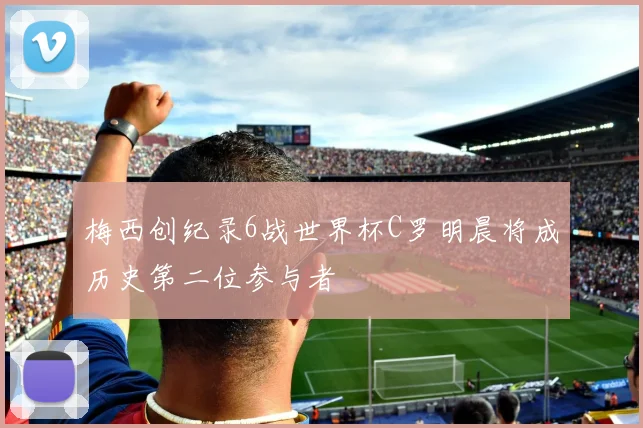 梅西创纪录6战世界杯C罗明晨将成历史第二位参与者